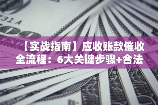 北京【实战指南】应收账款催收全流程：6大关键步骤+合法回款技巧