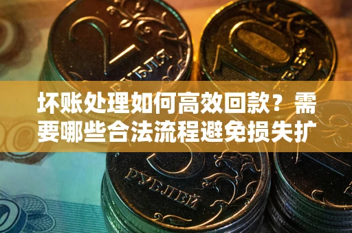 北京坏账处理如何高效回款？需要哪些合法流程避免损失扩大？