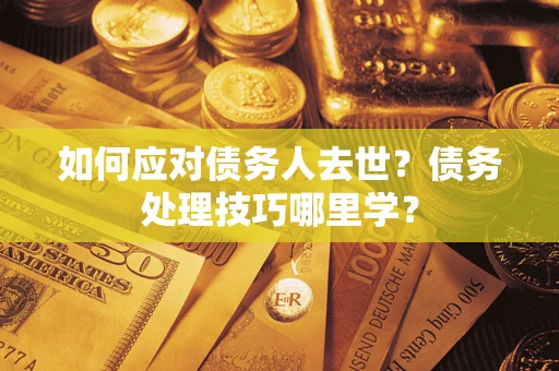 北京如何应对债务人去世？债务处理技巧哪里学？