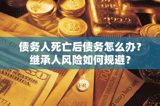 北京债务人死亡后债务怎么办？继承人风险如何规避？