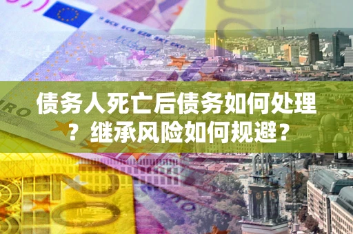 北京债务人死亡后债务如何处理？继承风险如何规避？