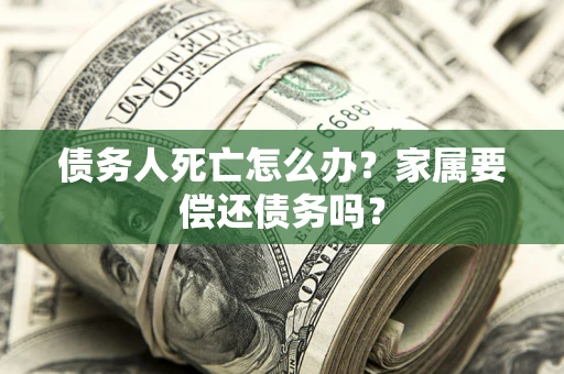 北京债务人死亡怎么办？家属要偿还债务吗？