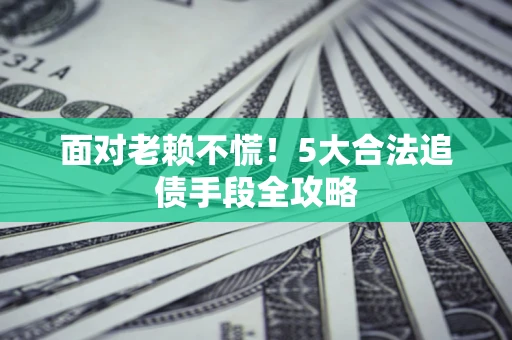 北京面对老赖不慌！5大合法追债手段全攻略