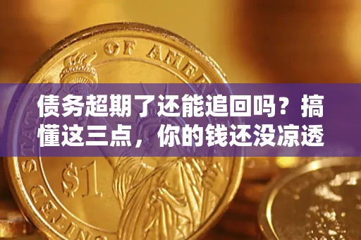 北京债务超期了还能追回吗？搞懂这三点，你的钱还没凉透