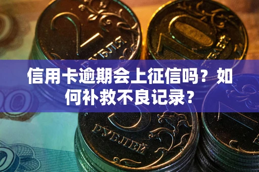 北京信用卡逾期会上征信吗？如何补救不良记录？