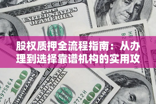 北京股权质押全流程指南：从办理到选择靠谱机构的实用攻略
