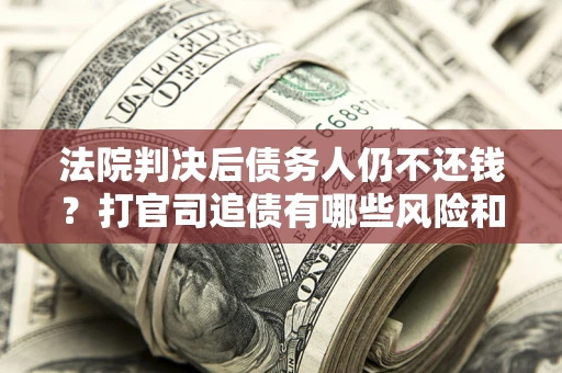 北京法院判决后债务人仍不还钱？打官司追债有哪些风险和技巧？