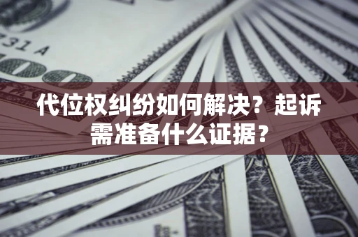 北京代位权纠纷如何解决？起诉需准备什么证据？
