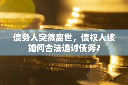 北京债务人突然离世，债权人该如何合法追讨债务？