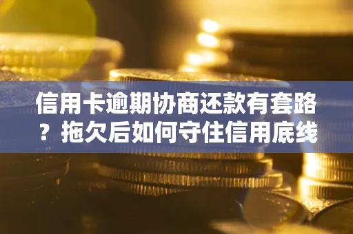 北京信用卡逾期协商还款有套路？拖欠后如何守住信用底线？