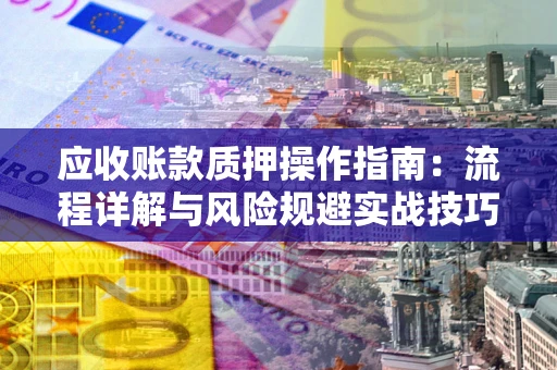 北京应收账款质押操作指南:流程详解与风险规避实战技巧 北京应收账款质押操作指南:流程详解与风险规避实战技巧