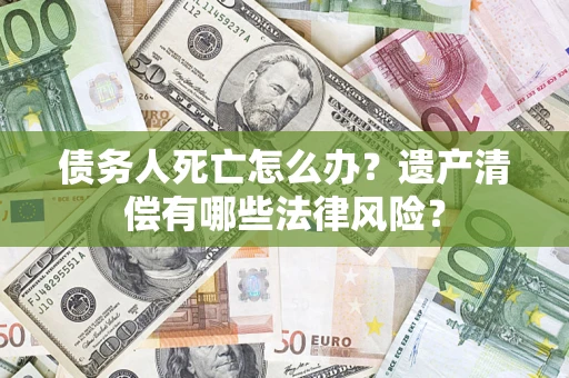 北京债务人死亡怎么办？遗产清偿有哪些法律风险？