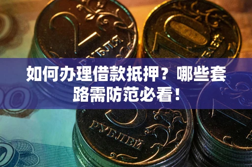 北京如何办理借款抵押？哪些套路需防范必看！