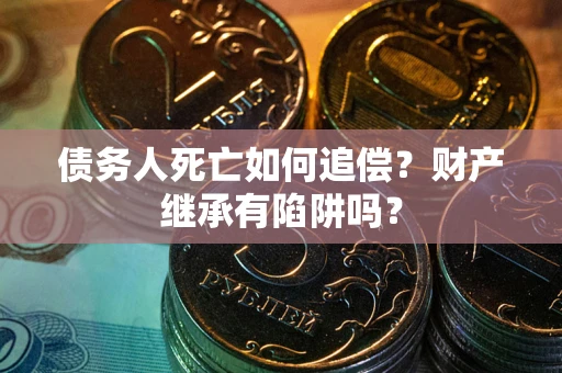 北京债务人死亡如何追偿？财产继承有陷阱吗？