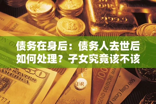 北京债务在身后：债务人去世后如何处理？子女究竟该不该还钱？