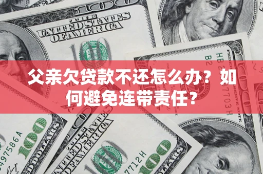 北京父亲欠贷款不还怎么办？如何避免连带责任？