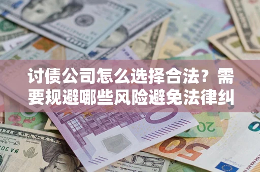 北京讨债公司怎么选择合法?需要规避哪些风险避免法律纠纷? 北京讨债公司怎么选择合法?需要规避哪些风险避免法律纠纷?