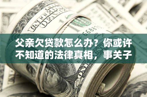 北京父亲欠贷款怎么办？你或许不知道的法律真相，事关子女未来