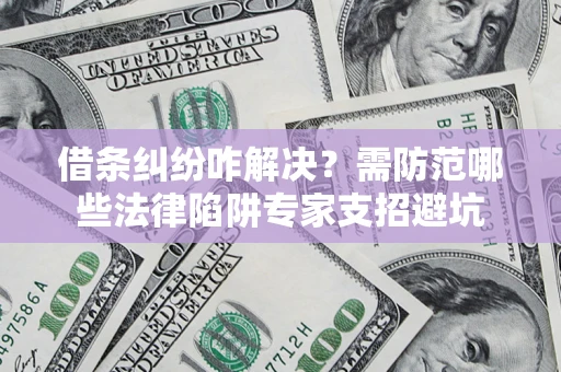 北京借条纠纷咋解决？需防范哪些法律陷阱专家支招避坑