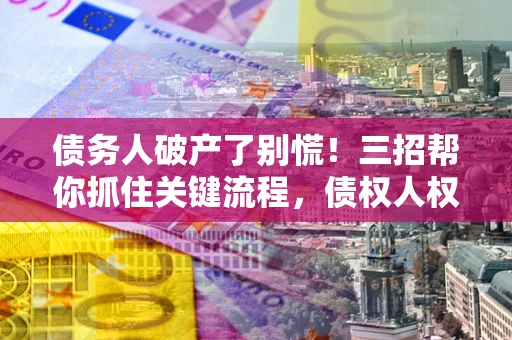 北京债务人破产了别慌！三招帮你抓住关键流程，债权人权益不再缩水