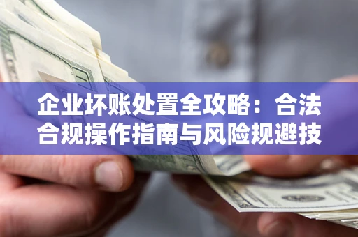 北京企业坏账处置全攻略：合法合规操作指南与风险规避技巧解析
