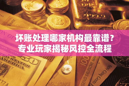 北京坏账处理哪家机构最靠谱？专业玩家揭秘风控全流程