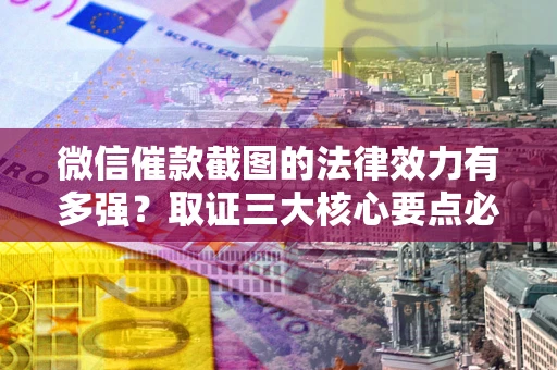 北京微信催款截图的法律效力有多强？取证三大核心要点必须知道！