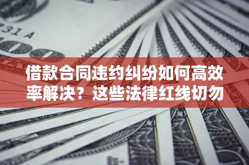北京借款合同违约纠纷如何高效率解决？这些法律红线切勿触碰