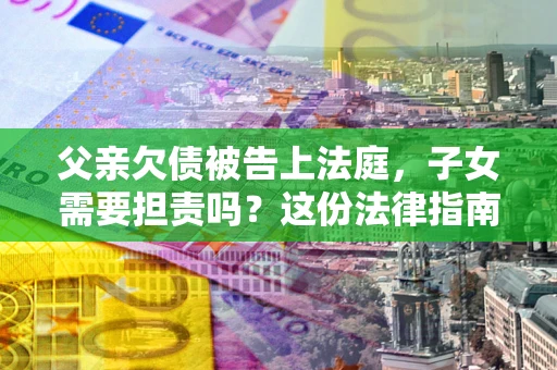 北京父亲欠债被告上法庭，子女需要担责吗？这份法律指南必须看完
