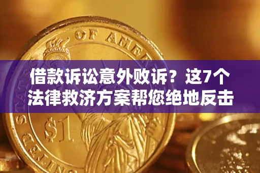 北京借款诉讼意外败诉？这7个法律救济方案帮您绝地反击！