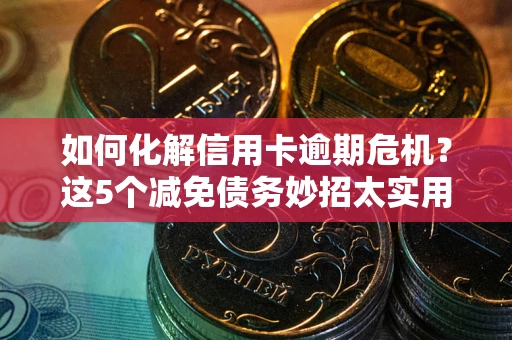 北京如何化解信用卡逾期危机？这5个减免债务妙招太实用