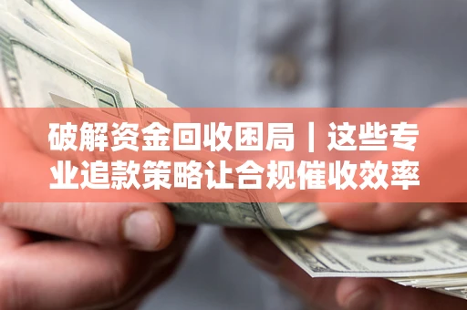 北京破解资金回收困局｜这些专业追款策略让合规催收效率翻倍