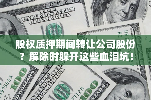 北京股权质押期间转让公司股份？解除时躲开这些血泪坑！