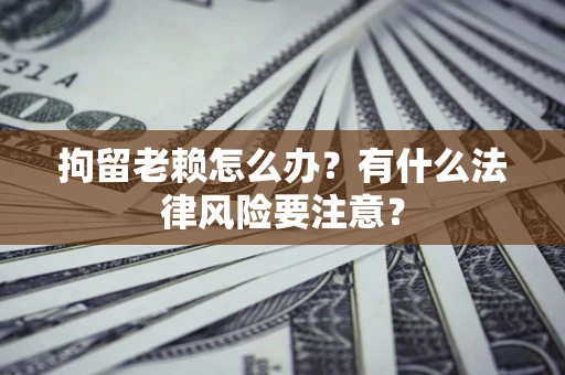 北京拘留老赖怎么办？有什么法律风险要注意？