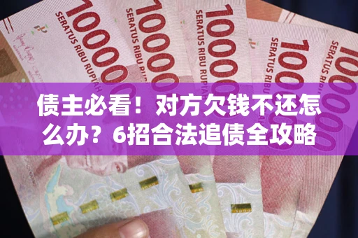 北京债主必看！对方欠钱不还怎么办？6招合法追债全攻略