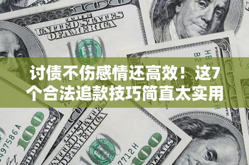 北京讨债不伤感情还高效！这7个合法追款技巧简直太实用