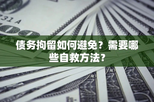北京债务拘留如何避免？需要哪些自救方法？