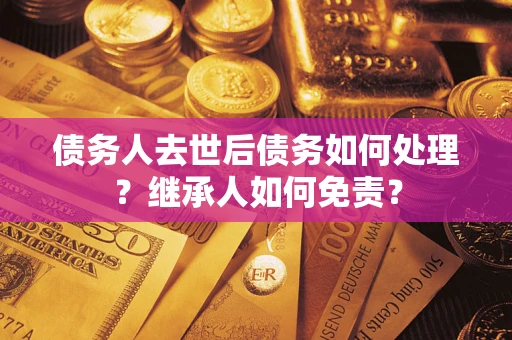 北京债务人去世后债务如何处理？继承人如何免责？