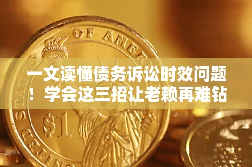 北京一文读懂债务诉讼时效问题！学会这三招让老赖再难钻空子