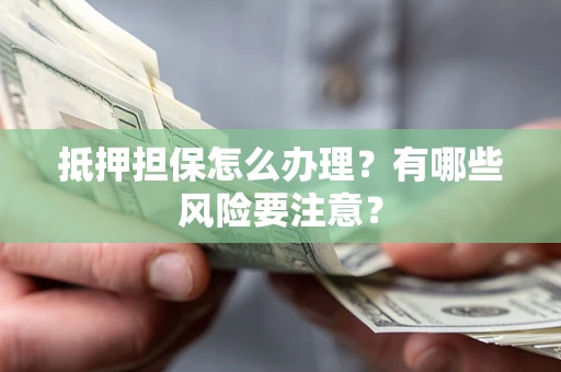 北京抵押担保怎么办理？有哪些风险要注意？