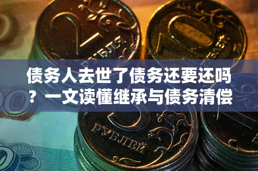 北京债务人去世了债务还要还吗？一文读懂继承与债务清偿