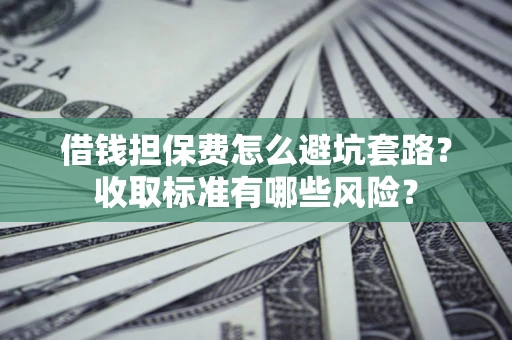 北京借钱担保费怎么避坑套路？收取标准有哪些风险？