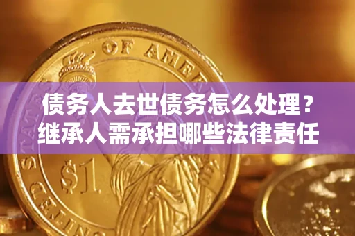 北京债务人去世债务怎么处理？继承人需承担哪些法律责任？