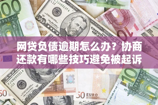 北京网贷负债逾期怎么办？协商还款有哪些技巧避免被起诉？