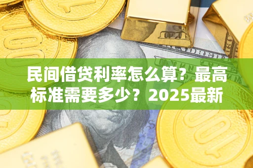 北京民间借贷利率怎么算？最高标准需要多少？2025最新避坑指南