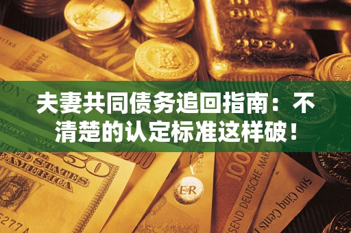 北京夫妻共同债务追回指南：不清楚的认定标准这样破！
