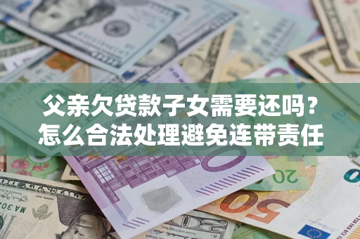 北京父亲欠贷款子女需要还吗？怎么合法处理避免连带责任？