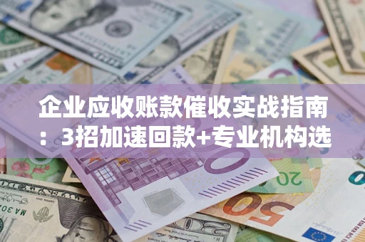 北京企业应收账款催收实战指南：3招加速回款+专业机构选择避坑