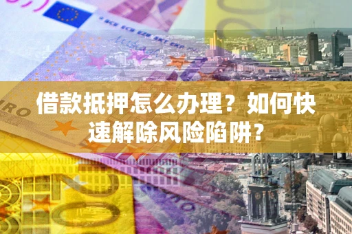 北京借款抵押怎么办理？如何快速解除风险陷阱？