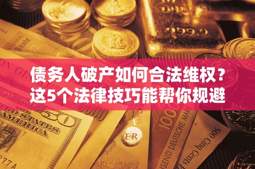 北京债务人破产如何合法维权？这5个法律技巧能帮你规避风险